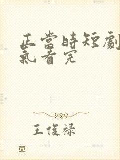 正当时短剧一口气看完
