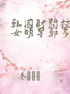 韩国财阀控制的女明星郑多彬 韩国财阀控制的女明星郑多彬