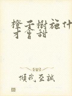 橙子树施什么肥才会甜 橙子树施什么肥才会甜