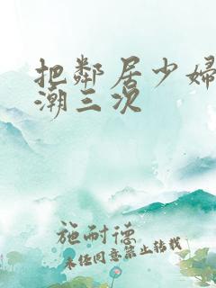 把邻居少妇弄高潮三次