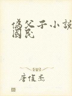 伪父子小说年上国民 伪父子小说年上国民