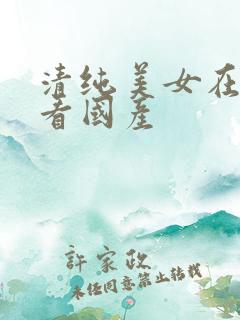 清纯美女在线观看国产
