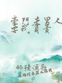 豪门老男人他非要我负责 豪门老男人他非要我负责