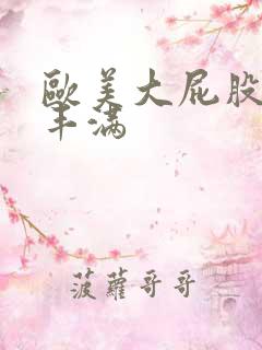欧美大屁股大乳丰满 欧美大屁股大乳丰满