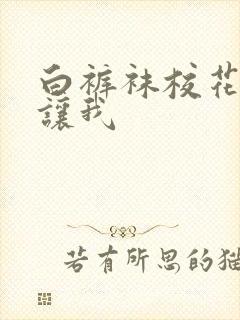 白裤袜校花扒腿让我