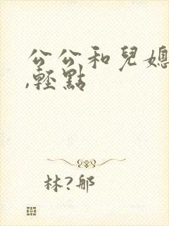 公公和儿媳,啊,轻点 公公和儿媳,啊,轻点