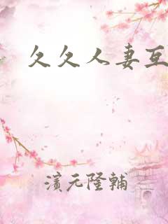久久人妻互换 久久人妻互换