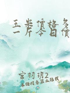 玉米价格多少钱一斤今日价格