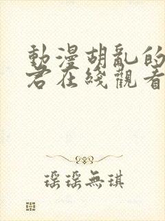 动漫胡乱的深见君在线观看免费