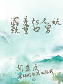 国产ts人妖调教重口男