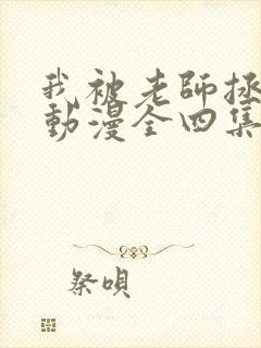 我被老师拯救了动漫全四集免费观看 我被老师拯救了动漫全四集免费观看