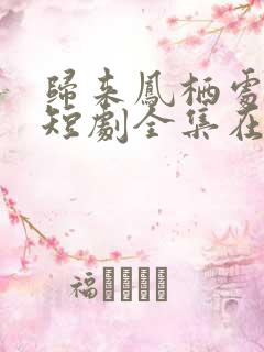 归来凤栖处短剧短剧全集在线观看