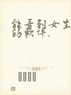 能看到女生隐私的软件. 能看到女生隐私的软件.