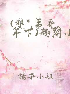 (双*,弟哥,年下)趣阁小说