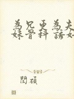 为兄更为夫(兄妹骨科 诱奸 h)