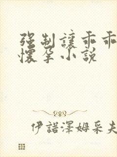 强制让乖乖女h怀孕小说