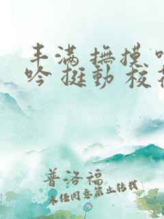 丰满 抚摸 呻吟 挺动 校花