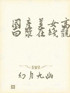 国产美女高潮流白浆在线观看 国产美女高潮流白浆在线观看