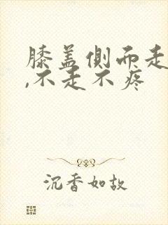 膝盖侧面走路痛,不走不疼