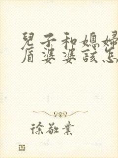 儿子和媳妇闹矛盾婆婆该怎么解决 儿子和媳妇闹矛盾婆婆该怎么解决