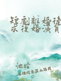短剧离婚后前夫求复婚演员表