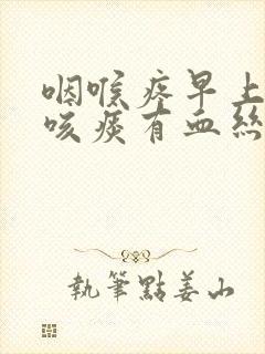 咽喉疼早上起来咳痰有血丝