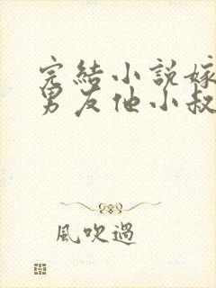 完结小说嫁给前男友他小叔,我被宠上天
