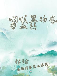 咽喉异物感痰中带血丝 咽喉异物感痰中带血丝