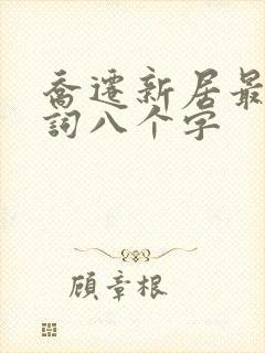 乔迁新居最佳贺词八个字