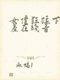 女仆狂揉下部羞羞在线看
