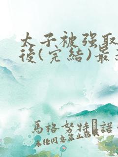 太子被强取豪夺后(完结)最新章节列表