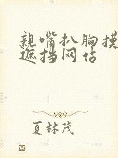 亲嘴扒胸摸屁无遮挡网站 亲嘴扒胸摸屁无遮挡网站