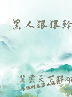 黑人狠狠干视频