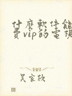 什么软件能看免费vip的电视剧 什么软件能看免费vip的电视剧
