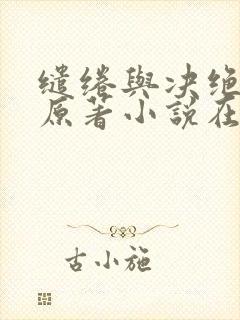 缱绻与决绝圆房原著小说在哪可以看 缱绻与决绝圆房原著小说在哪可以看