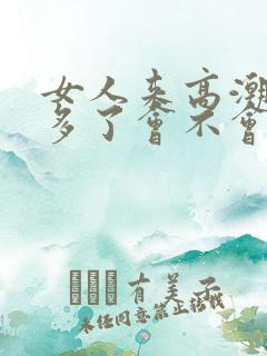 女人来高潮次数多了会不会伤身体呢 女人来高潮次数多了会不会伤身体呢