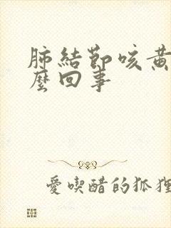 肺结节咳黄痰怎么回事