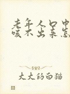 老年人口中有痰咳不出来怎么办? 老年人口中有痰咳不出来怎么办?