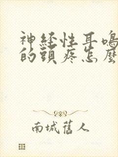 神经性耳鸣引起的头疼怎么办