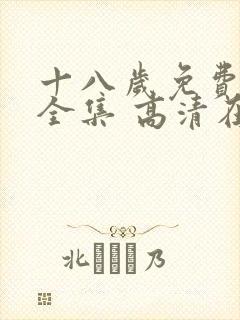十八岁免费观看全集 高清在线观看 十八岁免费观看全集 高清在线观看