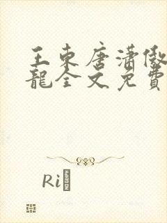 王东唐潇傲世潜龙全文免费阅读 王东唐潇傲世潜龙全文免费阅读