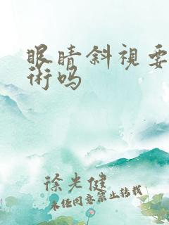 眼睛斜视要动手术吗