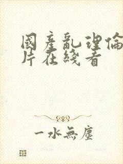 国产乱理伦a级片在线看