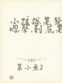 小孩总是发出嗯嗯声,到底是什么原因