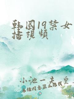 韩国19禁女主播视频
