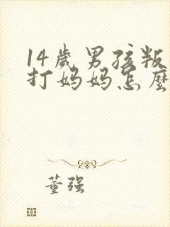 14岁男孩叛逆打妈妈怎么办