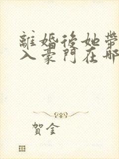 离婚后她带崽嫁入豪门在哪看