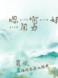 嗯灬啊灬好深啊灬用力 嗯灬啊灬好深啊灬用力