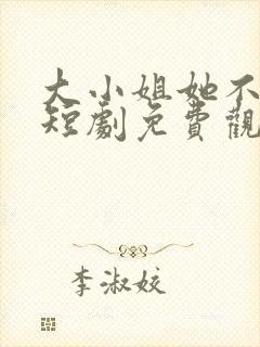 大小姐她不装了短剧免费观看全集