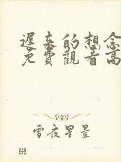 迟来的想念短剧免费观看高清